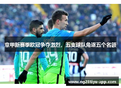 意甲新赛季欧冠争夺激烈，五支球队角逐五个名额
