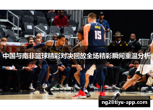中国与南非篮球精彩对决回放全场精彩瞬间重温分析