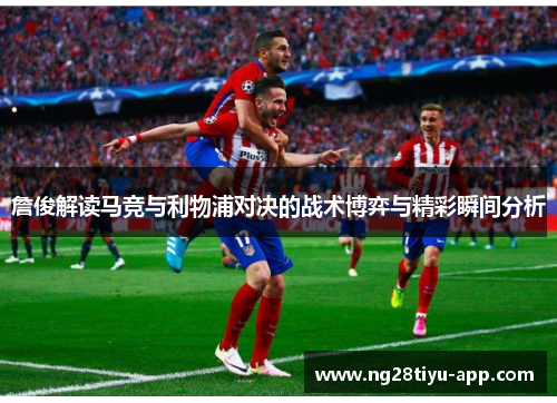 詹俊解读马竞与利物浦对决的战术博弈与精彩瞬间分析