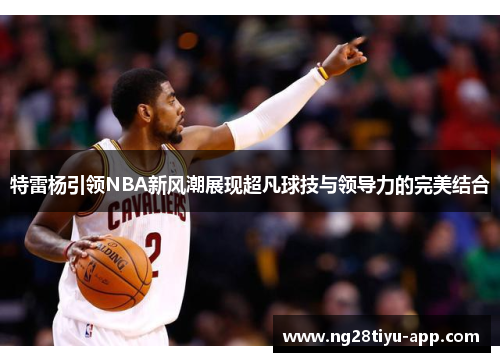 特雷杨引领NBA新风潮展现超凡球技与领导力的完美结合